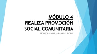 MÓDULO 4
REALIZA PROMOCIÓN
SOCIAL COMUNITARIA
PROFESOR: EDGAR JAIR RAMÍREZ FLORES
 