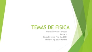 TEMAS DE FISICA
Interacción Masa Y Energía
Parcial 1
Clases En Línea Feb- Jun 2021
Maestro: Ing. Laura Moreno
 