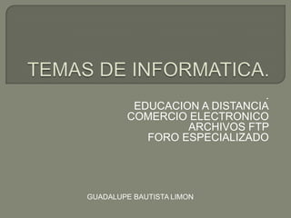 TEMAS DE INFORMATICA. . EDUCACION A DISTANCIA COMERCIO ELECTRONICO ARCHIVOS FTP FORO ESPECIALIZADO GUADALUPE BAUTISTA LIMON 