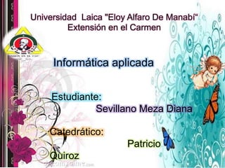Universidad Laica "Eloy Alfaro De Manabí“
Extensión en el Carmen
Informática aplicada
Estudiante:
Sevillano Meza Diana
Catedrático:
Patricio
Quiroz
 