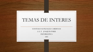 TEMAS DE INTERES
SANTIAGO GONZALEZ CARDENAS
I. E. T. JOAQUIN PARIS
INFORMATICA
1001
 