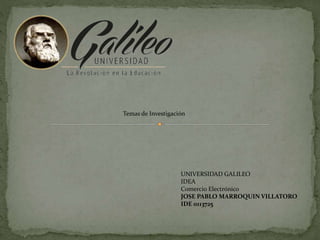 Temas de Investigación
UNIVERSIDAD GALILEO
IDEA
Comercio Electrónico
JOSE PABLO MARROQUIN VILLATORO
IDE 0113725
 