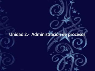 Unidad 2.-  Administración de procesos 