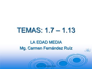 TEMAS: 1.7 – 1.13
LA EDAD MEDIA
Mg. Carmen Fernández Ruíz
Carmen Fernández Ruíz
 