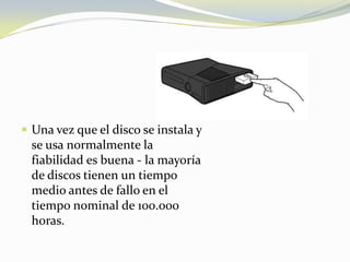 Una vez que el disco se instala y se usa normalmente la fiabilidad es buena - la mayoría de discos tienen un tiempo medio antes de fallo en el tiempo nominal de 100.000 horas.