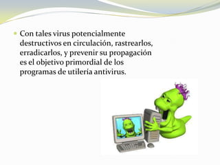 Con tales virus potencialmente destructivos en circulación, rastrearlos, erradicarlos, y prevenir su propagación es el objetivo primordial de los programas de utilería antivirus.