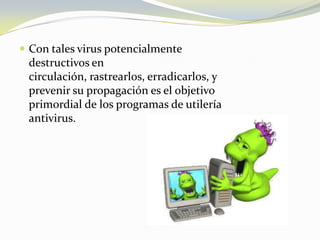 Con tales virus potencialmente destructivos en circulación, rastrearlos, erradicarlos, y prevenir su propagación es el objetivo primordial de los programas de utilería antivirus.