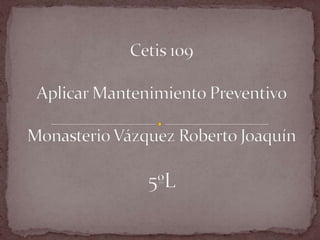 Cetis 109Aplicar Mantenimiento PreventivoMonasterio Vázquez Roberto Joaquín5ºL 