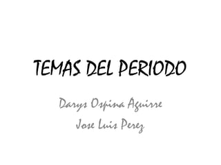 TEMAS DEL PERIODO
  Darys Ospina Aguirre
     Jose Luis Perez
 