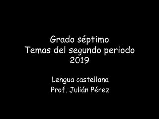 Grado séptimo
Temas del segundo periodo
2019
Lengua castellana
Prof. Julián Pérez
 