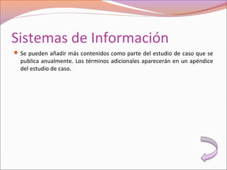 Sistemas de Información
Se pueden añadir más contenidos como parte del estudio de caso que se
publica anualmente. Los términos adicionales aparecerán en un apéndice
del estudio de caso.
 