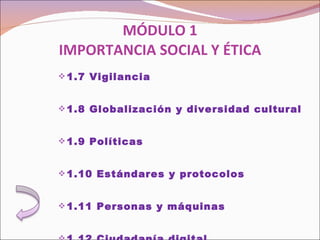 MÓDULO 1 IMPORTANCIA SOCIAL Y ÉTICA 1.7 Vigilancia   1.8 Globalización y diversidad cultural   1.9 Políticas   1.10 Estándares y protocolos   1.11 Personas y máquinas   1.12 Ciudadanía digital 
