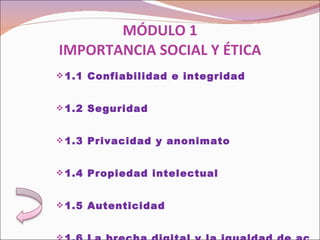 MÓDULO 1 IMPORTANCIA SOCIAL Y ÉTICA 1.1 Confiabilidad e integridad   1.2 Seguridad   1.3 Privacidad y anonimato   1.4 Propiedad intelectual   1.5 Autenticidad   1.6 La brecha digital y la igualdad de acceso 
