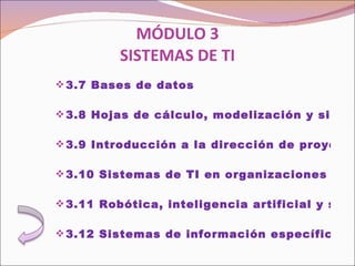 MÓDULO 3 SISTEMAS DE TI 3.7 Bases de datos   3.8 Hojas de cálculo, modelización y simulaciones   3.9 Introducción a la dirección de proyectos   3.10 Sistemas de TI en organizaciones   3.11 Robótica, inteligencia artificial y sistemas expertos   3.12 Sistemas de información específicos del estudio de caso que se publica anualmente 