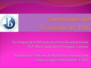 Tecnologías de la Información en una Sociedad Global Prof. María Auxiliadora Portuguez Campos Programa del Diploma de Bachillerato Internacional Colegio Gregorio José Ramírez Castro 