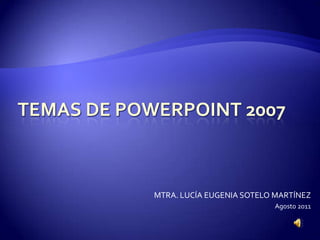 TEMAS DE POWERPOINT 2007 MTRA. LUCÍA EUGENIA SOTELO MARTÍNEZ Agosto 2011 