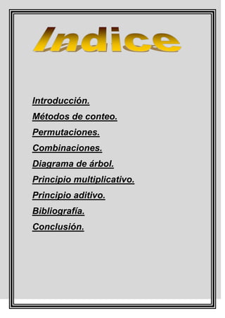 Introducción.
Métodos de conteo.
Permutaciones.
Combinaciones.
Diagrama de árbol.
Principio multiplicativo.
Principio aditivo.
Bibliografía.
Conclusión.
 