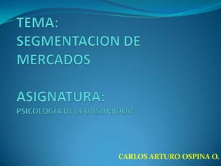 TEMA:SEGMENTACION DE MERCADOSASIGNATURA:PSICOLOGÍA DEL CONSUMIDOR CARLOS ARTURO OSPINA O. 