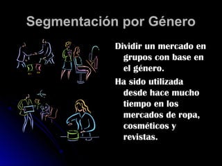 Segmentación por Género
            Dividir un mercado en
              grupos con base en
              el género.
            Ha sido utilizada
              desde hace mucho
              tiempo en los
              mercados de ropa,
              cosméticos y
              revistas.
 