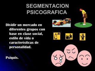SEGMENTACION
           PSICOGRAFICA

Dividir un mercado en
  diferentes grupos con
  base en clase social,
  estilo de vida o
  características de
  personalidad.

Psiquis.
 