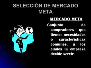 SELECCIÓN DE MERCADO
        META
           MERCADO META
          Conjunto           de
           compradores que
           tienen necesidades
           o    características
           comunes, a los
           cuales la empresa
           decide servir.
 