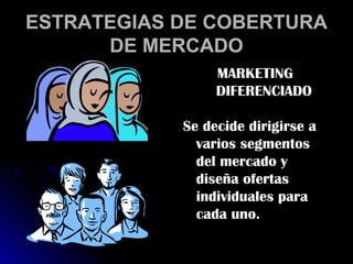 ESTRATEGIAS DE COBERTURA
      DE MERCADO
                 MARKETING
                 DIFERENCIADO

            Se decide dirigirse a
              varios segmentos
              del mercado y
              diseña ofertas
              individuales para
              cada uno.
 