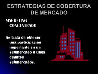ESTRATEGIAS DE COBERTURA
      DE MERCADO
MARKETING
 CONCENTRADO

Se trata de obtener
  una participación
  importante en un
  submercado o unos
  cuantos
  submercados.
 