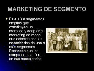 MARKETING DE SEGMENTO
 Esteaísla segmentos
 amplios que
 constituyen un
 mercado y adaptar el
 marketing de modo
 que coincida con las
 necesidades de uno o
 más segmentos.
 Reconoce que los
 compradores difieren
 en sus necesidades.
 