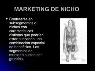 MARKETING DE NICHO
 Contraerse  en
 subsegmentos o
 nichos con
 características
 distintas que podrían
 estar buscando una
 combinación especial
 de beneficios. Los
 segmentos de
 mercado suelen ser
 grandes.
 