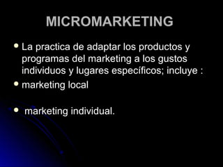 MICROMARKETING
 La practica de adaptar los productos y
  programas del marketing a los gustos
  individuos y lugares específicos; incluye :
 marketing local


   marketing individual.
 