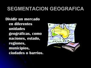 SEGMENTACION GEOGRAFICA
Dividir un mercado
  en diferentes
  unidades
  geográficas, como
  naciones, estado,
  regiones,
  municipios,
  ciudades o barrios.
 