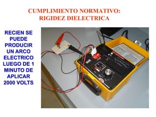 CUMPLIMIENTO NORMATIVO:
          RIGIDEZ DIELECTRICA

 RECIEN SE
   PUEDE
 PRODUCIR
  UN ARCO
ELECTRICO
LUEGO DE 1
MINUTO DE
  APLICAR
2000 VOLTS
 