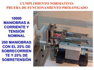 CUMPLIMIENTO NORMATIVO:
  PRUEBA DE FUNCIONAMIENTO PROLONGADO


   10000
MANIOBRAS A
CORRIENTE Y
  TENSIÓN
  NOMINAL
200 MANIOBRAS
CON EL 25% DE
SOBRECORRIEN
  TE Y 25% DE
SOBRETENSIÓN
 