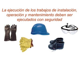 La ejecución de los trabajos de instalación,
  operación y mantenimiento deben ser
        ejecutados con seguridad
 
