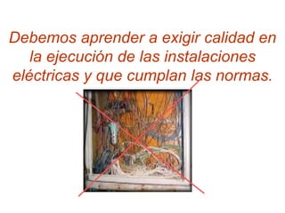 Debemos aprender a exigir calidad en
   la ejecución de las instalaciones
eléctricas y que cumplan las normas.
 