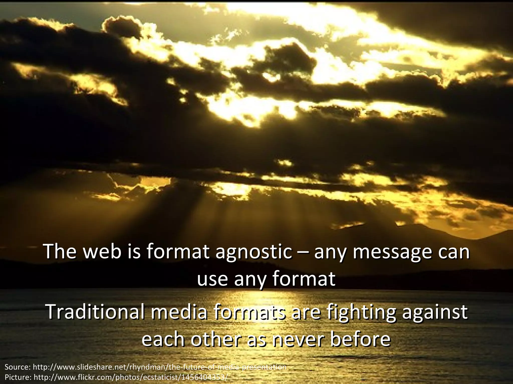 The web is format agnostic – any message can use any format Traditional media formats are fighting against each other as never before Source: http://www.slideshare.net/rhyndman/the-future-of-media-presentation Picture: http://www.flickr.com/photos/ecstaticist/1456404353/ 
