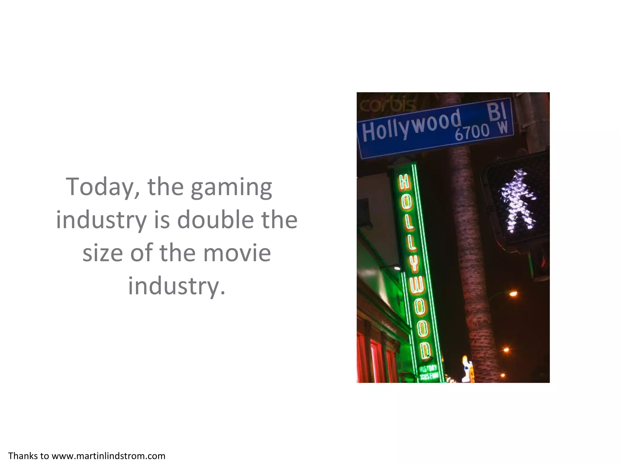 Today, the gaming industry is double the size of the movie industry. Thanks to www.martinlindstrom.com 