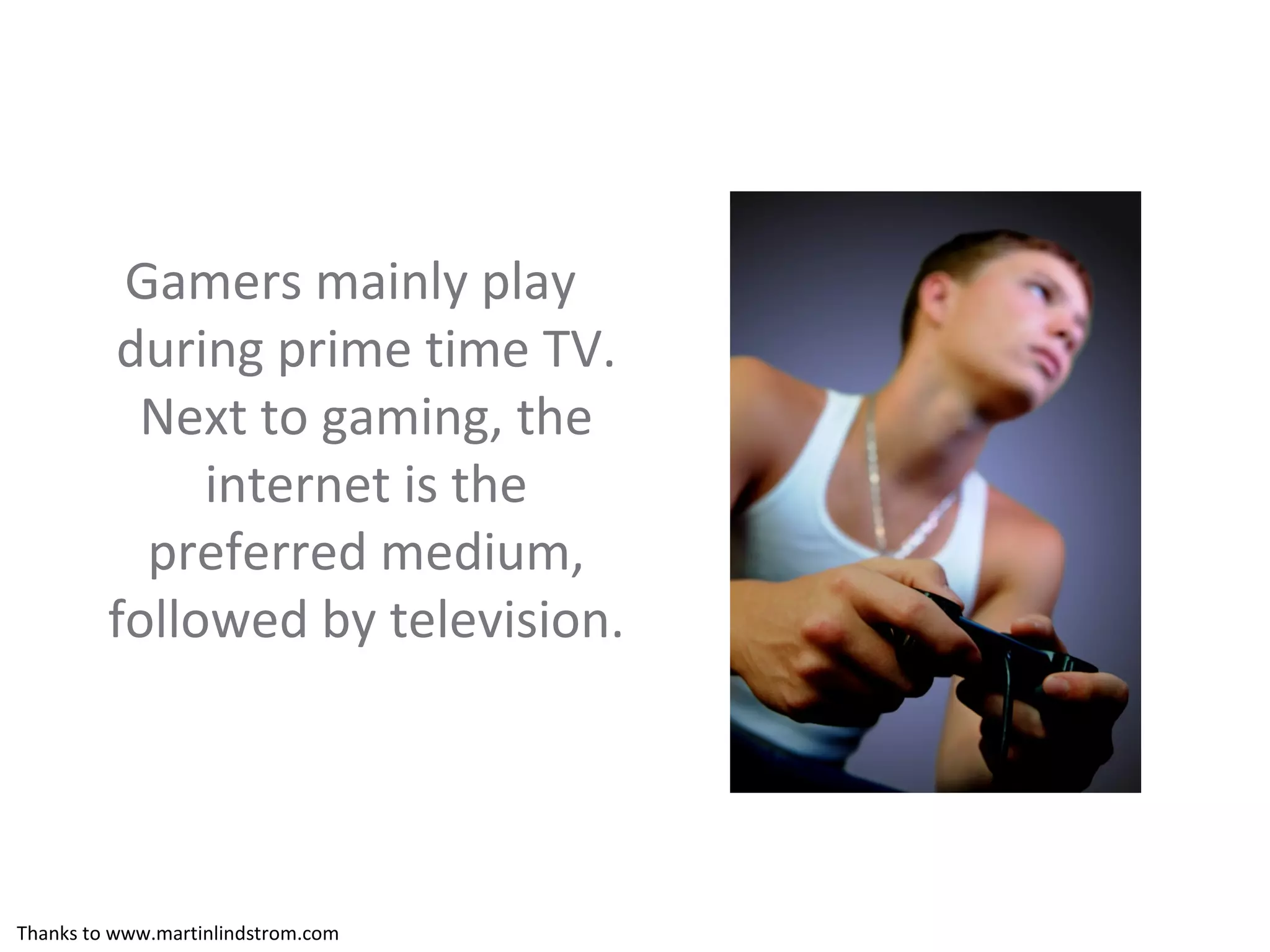 Gamers mainly play during prime time TV. Next to gaming, the internet is the preferred medium, followed by television. Thanks to www.martinlindstrom.com 