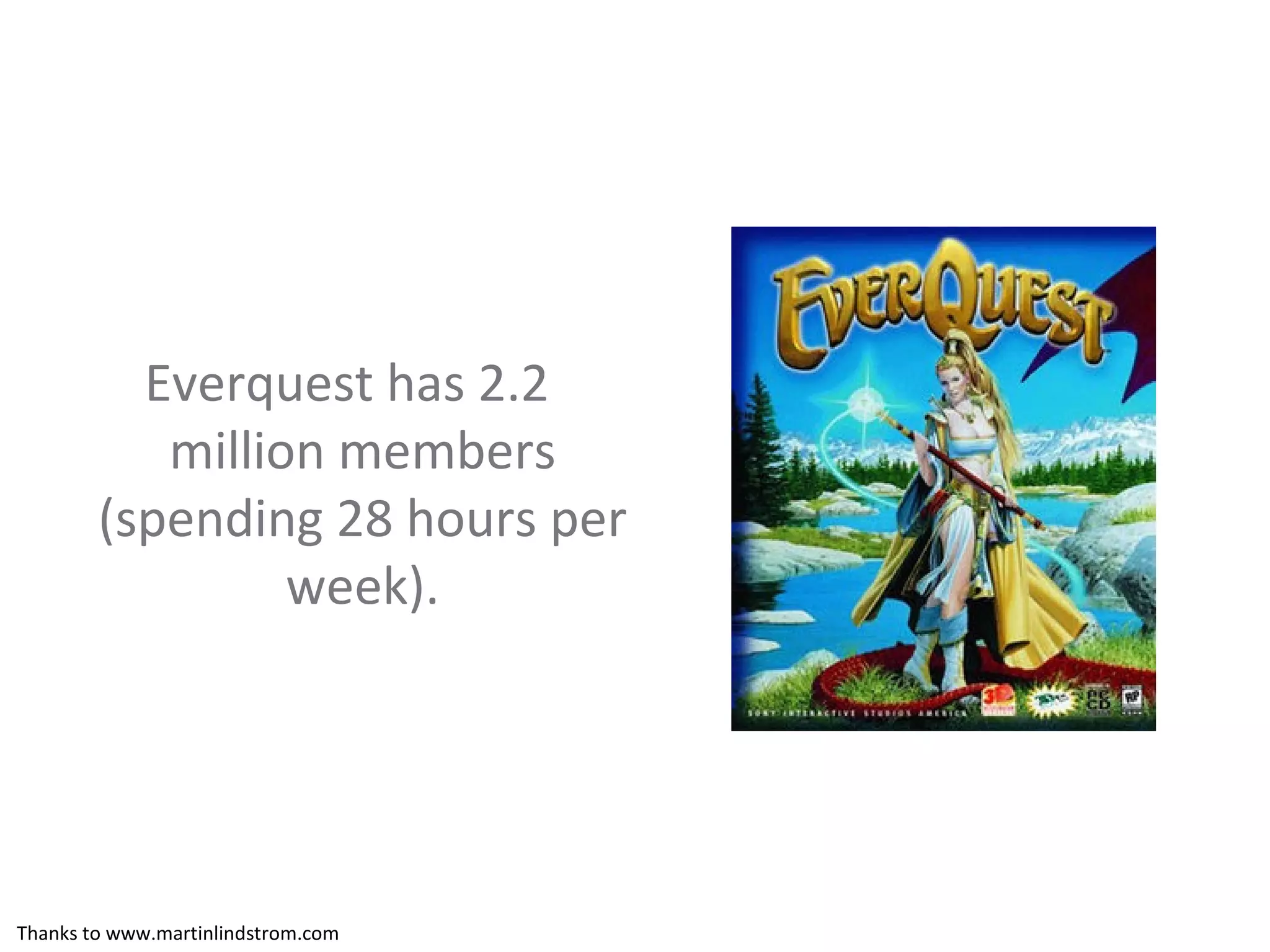 Everquest has 2.2 million members (spending 28 hours per week). Thanks to www.martinlindstrom.com 