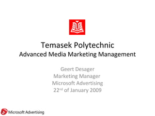 Temasek Polytechnic Advanced Media Marketing Management Geert Desager Marketing Manager  Microsoft Advertising 22 nd  of January 2009 