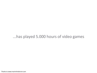 ...has played 5.000 hours of video games Thanks to www.martinlindstrom.com 