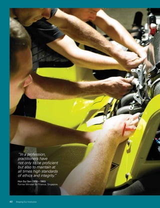 40 Shaping Our Institution
“In a profession,
practitioners have
not only to be proﬁcient
but also to maintain at
all times high standards
of ethics and integrity.”
Hon Sui Sen (1916 – 1983)
Former Minister for Finance, Singapore
 