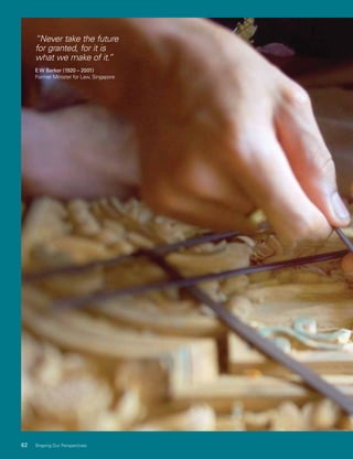 62 Shaping Our Perspectives
“Never take the future
for granted, for it is
what we make of it.”
EW Barker (1920 – 2001)
Former Minister for Law, Singapore
 