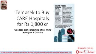 Temasek to Buy
CARE Hospitals
for Rs 1,800 cr
Co edges past competing offers from
Abraaj for 72% stake
Brought to you by
The Nurses and attendants staff we provide for your healthy recovery for bookings Contact Us:-
 