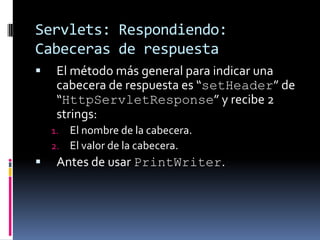 Servlets: Respondiendo: Cabeceras de respuestaEl método más general para indicar una cabecera de respuesta es “setHeader” de “HttpServletResponse” y recibe 2 strings:El nombre de la cabecera.El valor de la cabecera.Antes de usar PrintWriter.