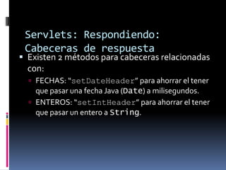 Servlets: Respondiendo: Cabeceras de respuestaExisten 2 métodos para cabeceras relacionadas con:FECHAS: “setDateHeader” para ahorrar el tener que pasar una fecha Java (Date) a milisegundos.ENTEROS: “setIntHeader” para ahorrar el tener que pasar un entero a String.