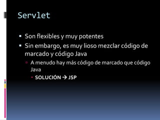 ServletSon flexibles y muy potentesSin embargo, es muy lioso mezclar código de marcado y código JavaA menudo hay más código de marcado que código JavaSOLUCIÓN  JSP
