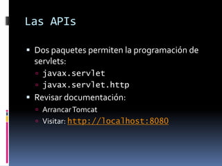 Las APIsDos paquetes permiten la programación de servlets:javax.servletjavax.servlet.httpRevisar documentación:Arrancar TomcatVisitar: http://localhost:8080