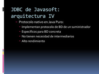 JDBC de Javasoft: arquitectura IVProtocolo nativo en Java Puro:Implementan protocolo de BD de un suministradorEspecíficos para BD concretaNo tienen necesidad de intermediariosAlto rendimiento