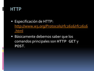HTTPEspecificación de HTTP: http://www.w3.org/Protocols/rfc2616/rfc2616.htmlBásicamente debemos saber que los comandos principales son HTTP GET y POST.